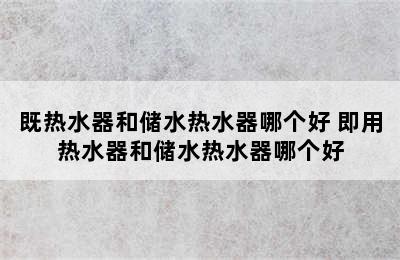 既热水器和储水热水器哪个好 即用热水器和储水热水器哪个好